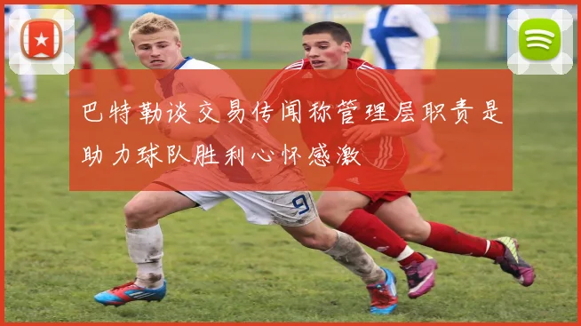 巴特勒谈交易传闻称管理层职责是助力球队胜利心怀感激