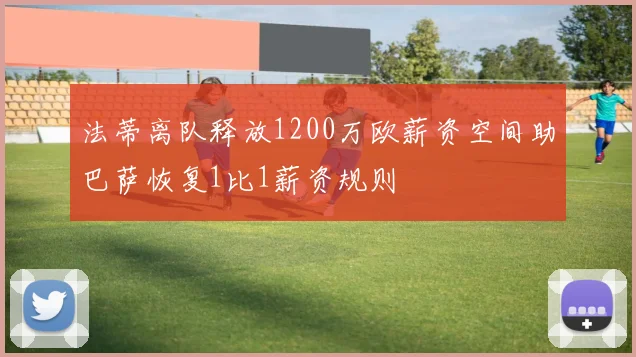 法蒂离队释放1200万欧薪资空间助巴萨恢复1比1薪资规则