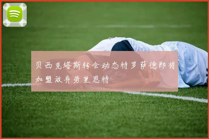 贝西克塔斯转会动态特罗萨德即将加盟放弃劳里恩特