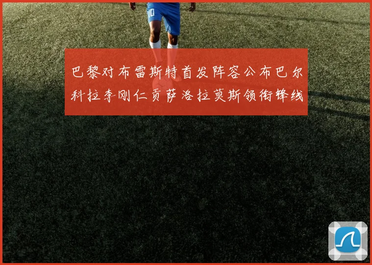 巴黎对布雷斯特首发阵容公布巴尔科拉李刚仁贡萨洛拉莫斯领衔锋线