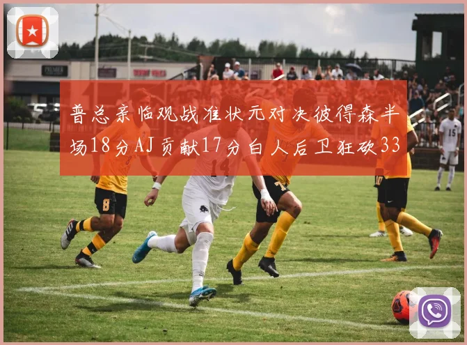 普总亲临观战准状元对决彼得森半场18分AJ贡献17分白人后卫狂砍33分10助攻