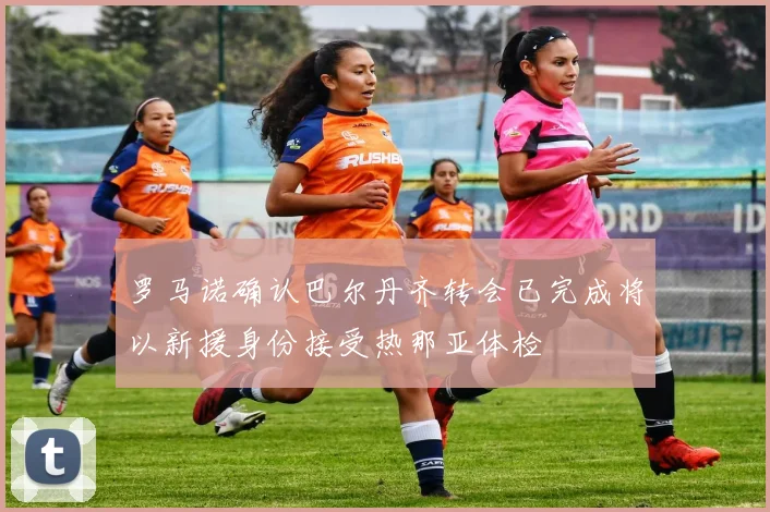 罗马诺确认巴尔丹齐转会已完成将以新援身份接受热那亚体检