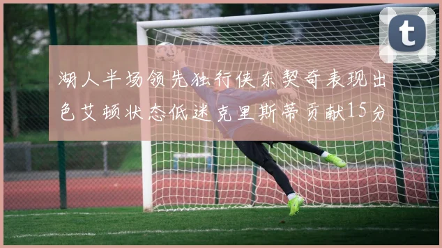 湖人半场领先独行侠东契奇表现出色艾顿状态低迷克里斯蒂贡献15分