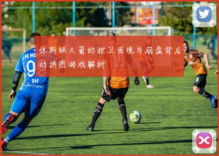 休斯顿火箭的控卫困境与崩盘背后的拼图游戏解析