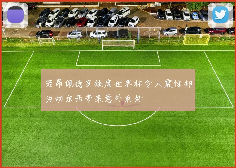 若昂佩德罗缺席世界杯令人震惊却为切尔西带来意外利好