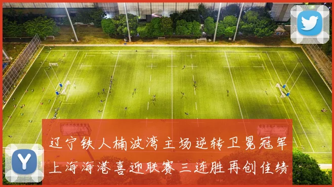 辽宁铁人楠波湾主场逆转卫冕冠军上海海港喜迎联赛三连胜再创佳绩