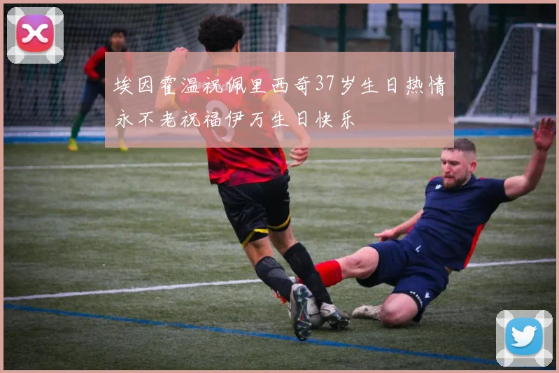 埃因霍温祝佩里西奇37岁生日热情永不老祝福伊万生日快乐