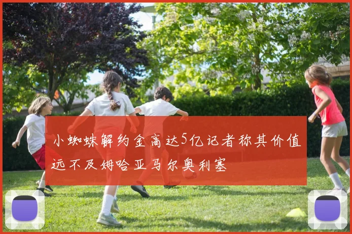 小蜘蛛解约金高达5亿记者称其价值远不及姆哈亚马尔奥利塞
