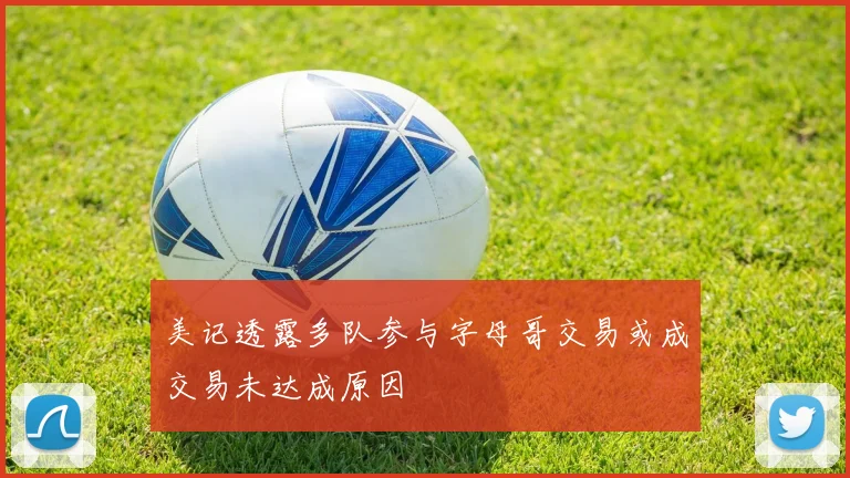 美记透露多队参与字母哥交易或成交易未达成原因