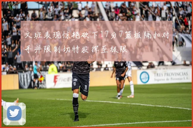 文班表现惊艳砍下17分7篮板隔扣对手并限制切特发挥至极限