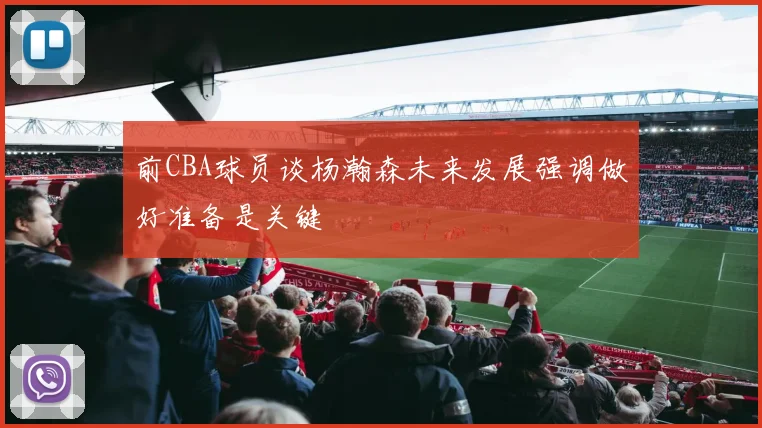 前CBA球员谈杨瀚森未来发展强调做好准备是关键