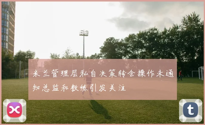 米兰管理层私自决策转会操作未通知总监和教练引发关注