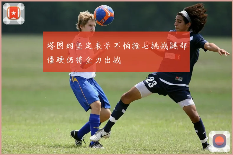 塔图姆坚定表示不怕抢七挑战腿部僵硬仍将全力出战