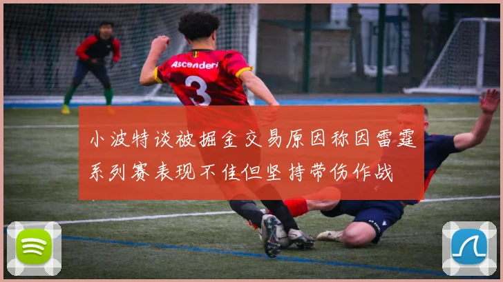 小波特谈被掘金交易原因称因雷霆系列赛表现不佳但坚持带伤作战