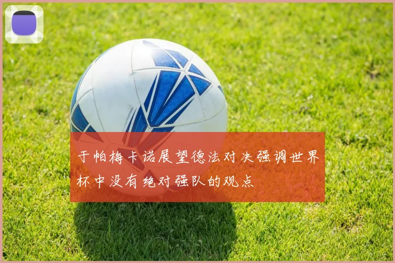于帕梅卡诺展望德法对决强调世界杯中没有绝对强队的观点