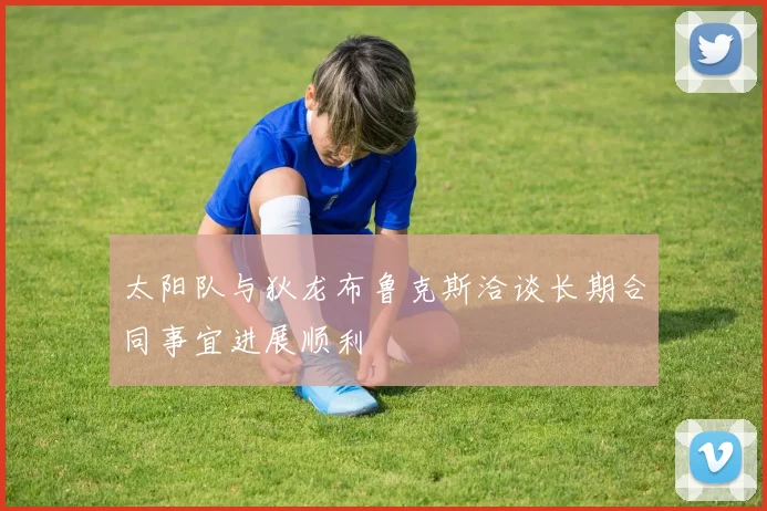 太阳队与狄龙布鲁克斯洽谈长期合同事宜进展顺利