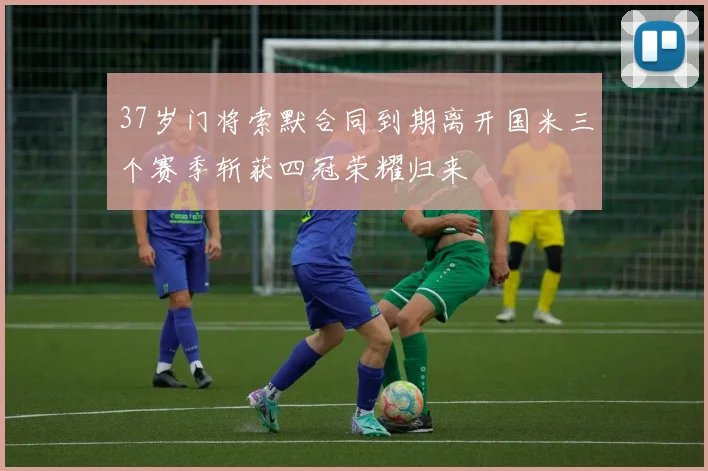 37岁门将索默合同到期离开国米三个赛季斩获四冠荣耀归来