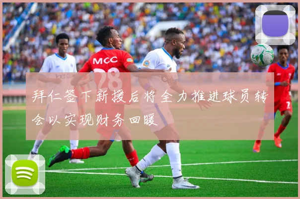 拜仁签下新援后将全力推进球员转会以实现财务回暖