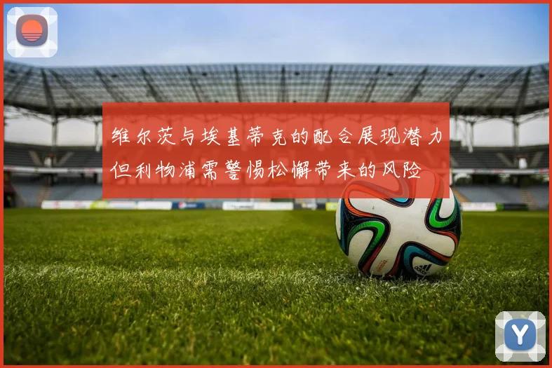 维尔茨与埃基蒂克的配合展现潜力但利物浦需警惕松懈带来的风险