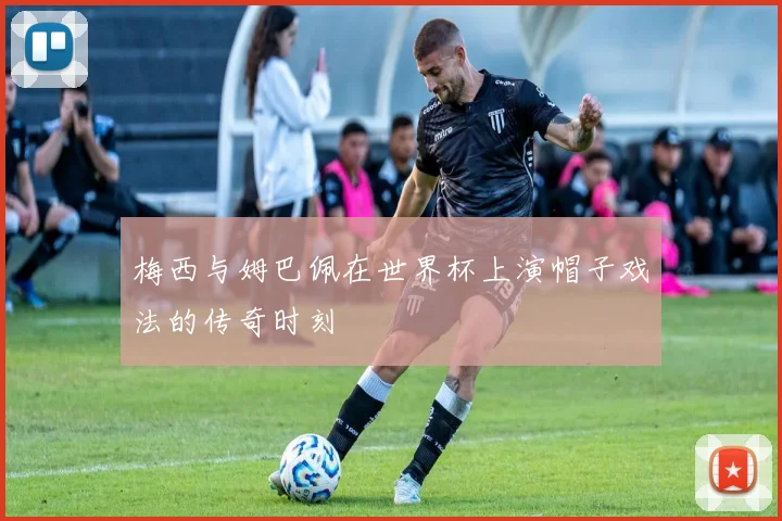 梅西与姆巴佩在世界杯上演帽子戏法的传奇时刻