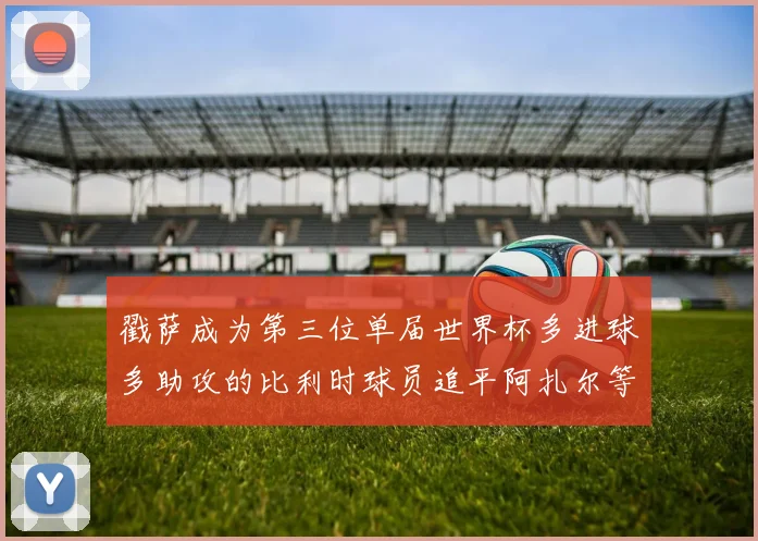 戳萨成为第三位单届世界杯多进球多助攻的比利时球员追平阿扎尔等传奇