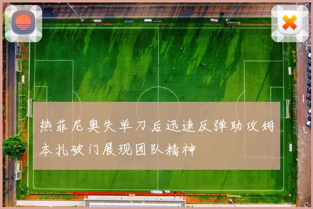 热菲尼奥失单刀后迅速反弹助攻姆本扎破门展现团队精神