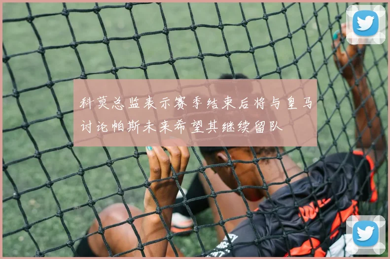 科莫总监表示赛季结束后将与皇马讨论帕斯未来希望其继续留队