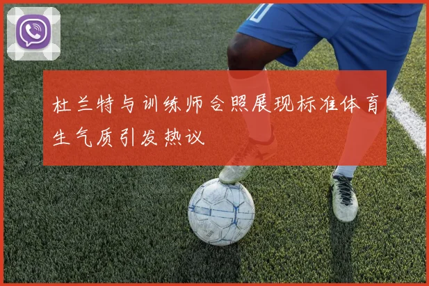 杜兰特与训练师合照展现标准体育生气质引发热议